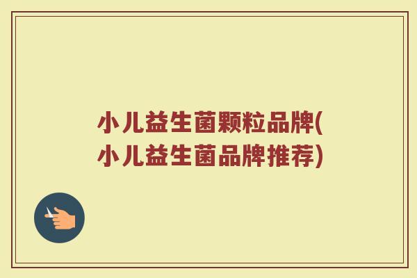 小儿益生菌颗粒品牌(小儿益生菌品牌推荐)