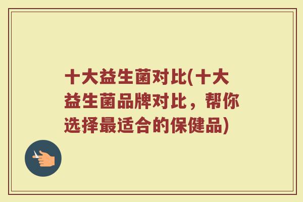 十大益生菌对比(十大益生菌品牌对比，帮你选择最适合的保健品)