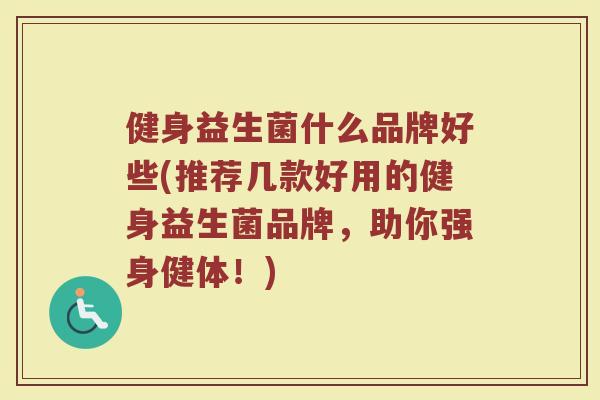 健身益生菌什么品牌好些(推荐几款好用的健身益生菌品牌，助你强身健体！)