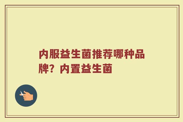 内服益生菌推荐哪种品牌？内置益生菌