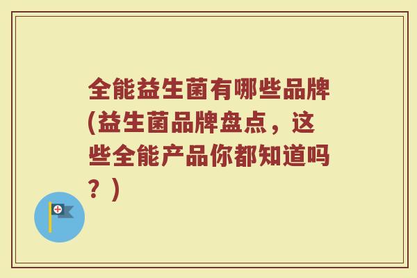 全能益生菌有哪些品牌(益生菌品牌盘点，这些全能产品你都知道吗？)
