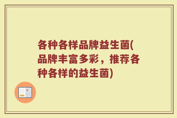 各种各样品牌益生菌(品牌丰富多彩，推荐各种各样的益生菌)