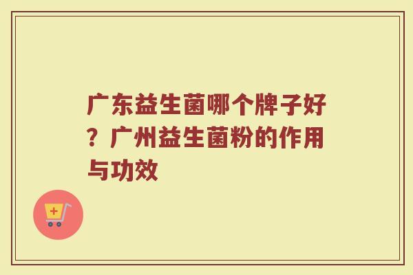 广东益生菌哪个牌子好？广州益生菌粉的作用与功效