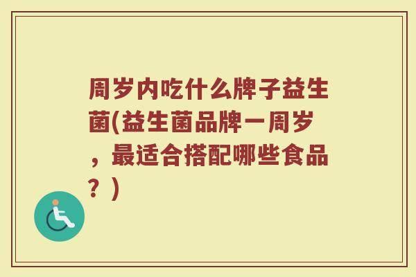 周岁内吃什么牌子益生菌(益生菌品牌一周岁，最适合搭配哪些食品？)