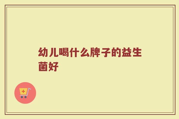幼儿喝什么牌子的益生菌好