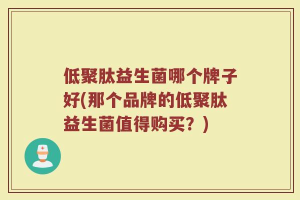 低聚肽益生菌哪个牌子好(那个品牌的低聚肽益生菌值得购买？)