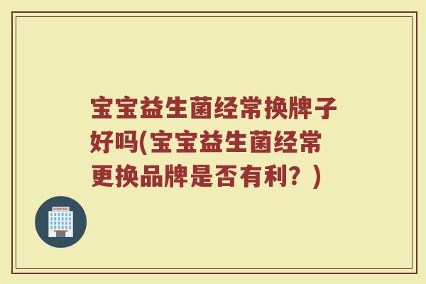 宝宝益生菌经常换牌子好吗(宝宝益生菌经常更换品牌是否有利？)