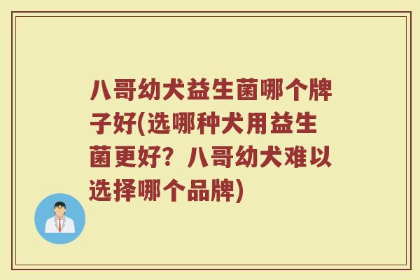 八哥幼犬益生菌哪个牌子好(选哪种犬用益生菌更好？八哥幼犬难以选择哪个品牌)