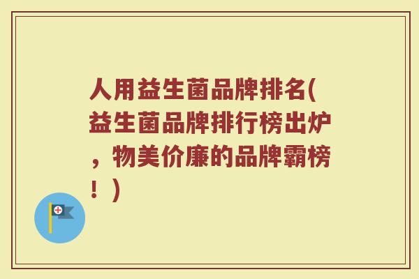 人用益生菌品牌排名(益生菌品牌排行榜出炉，物美价廉的品牌霸榜！)