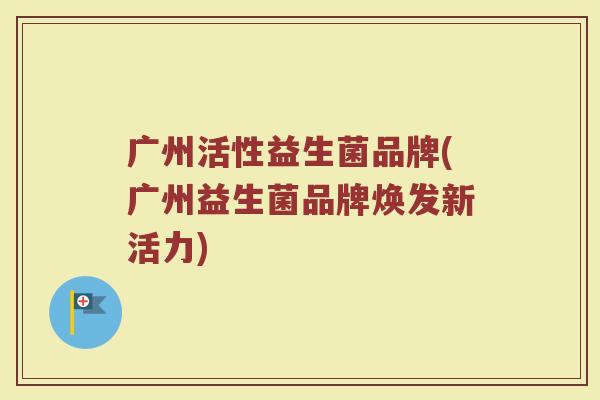 广州活性益生菌品牌(广州益生菌品牌焕发新活力)