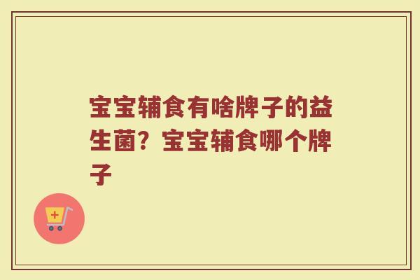 宝宝辅食有啥牌子的益生菌？宝宝辅食哪个牌子