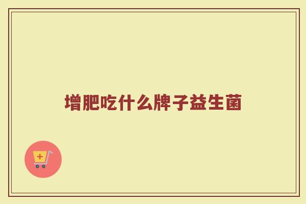 增肥吃什么牌子益生菌