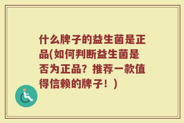 什么牌子的益生菌是正品(如何判断益生菌是否为正品？推荐一款值得信赖的牌子！)