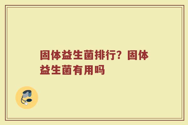 固体益生菌排行？固体益生菌有用吗