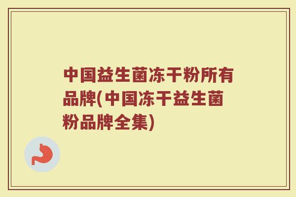 中国益生菌冻干粉所有品牌(中国冻干益生菌粉品牌全集)
