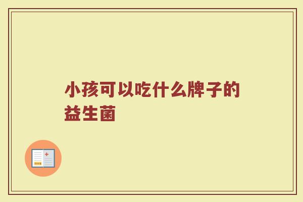 小孩可以吃什么牌子的益生菌