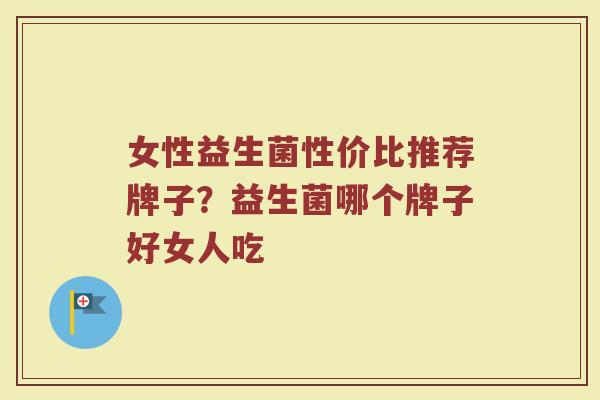 女性益生菌性价比推荐牌子？益生菌哪个牌子好女人吃