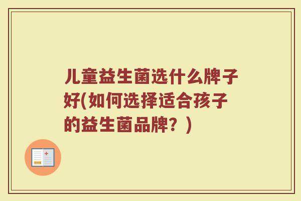 儿童益生菌选什么牌子好(如何选择适合孩子的益生菌品牌?) 儿童益生菌选什么牌子好(如何选择适合孩子的益生菌品牌?)
