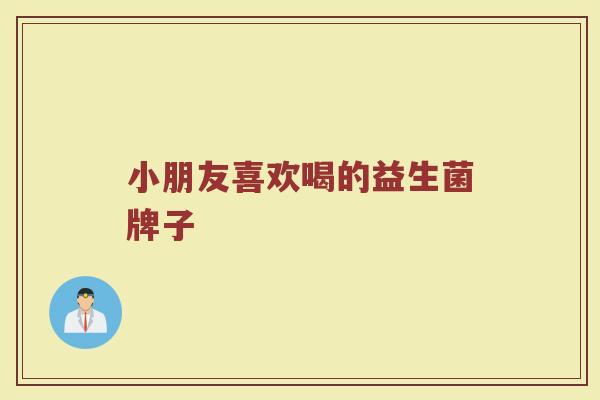 小朋友喜欢喝的益生菌牌子