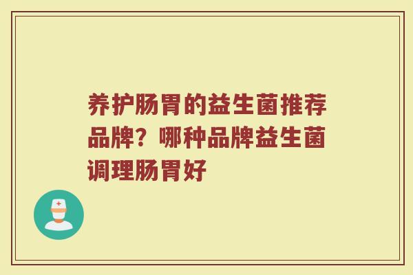 养护肠胃的益生菌推荐品牌？哪种品牌益生菌调理肠胃好