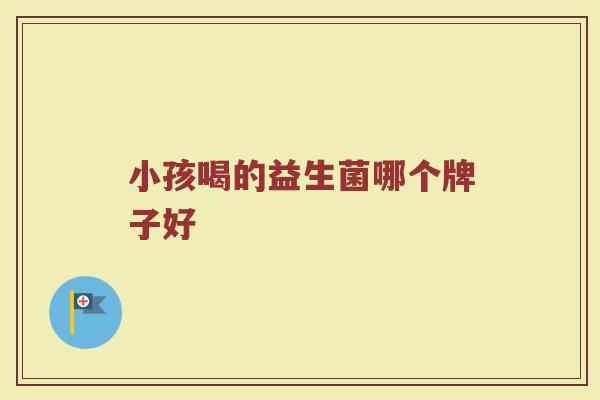 小孩喝的益生菌哪个牌子好