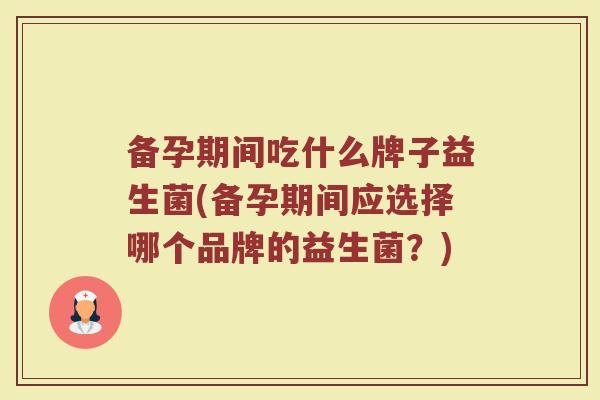 备孕期间吃什么牌子益生菌(备孕期间应选择哪个品牌的益生菌？)