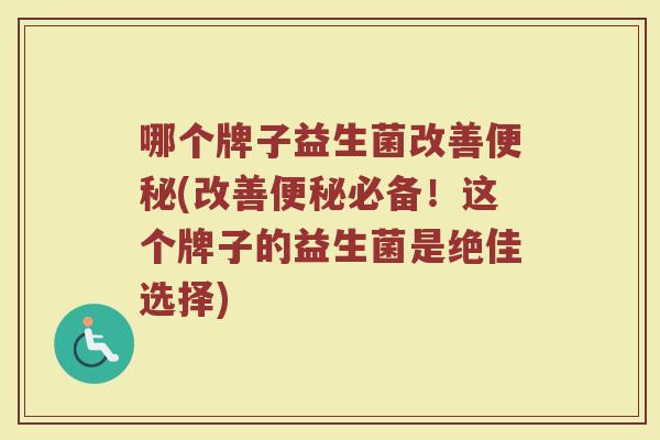 哪个牌子益生菌改善便秘(改善便秘必备!这个牌子的益生菌是绝佳选择)