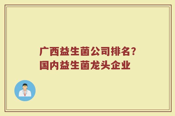 广西益生菌公司排名？国内益生菌龙头企业