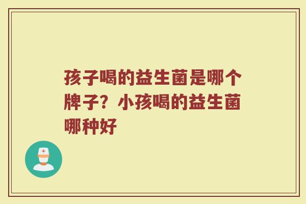 孩子喝的益生菌是哪个牌子？小孩喝的益生菌哪种好