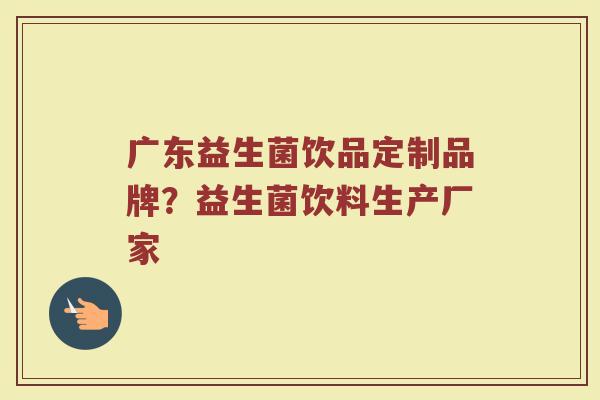 广东益生菌饮品定制品牌？益生菌饮料生产厂家