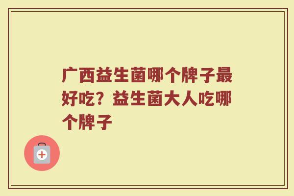广西益生菌哪个牌子最好吃？益生菌大人吃哪个牌子