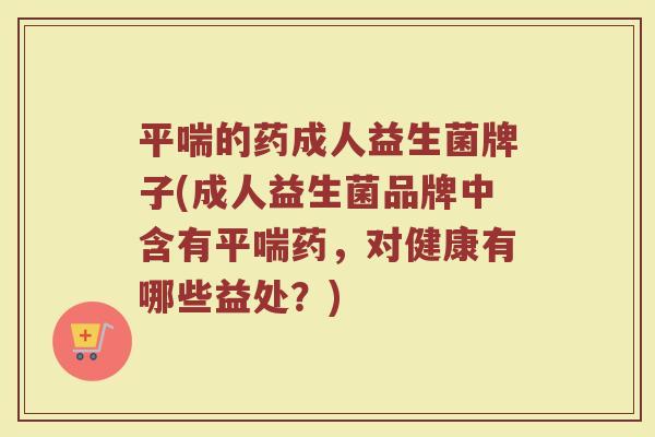 平喘的药成人益生菌牌子(成人益生菌品牌中含有平喘药，对健康有哪些益处？)