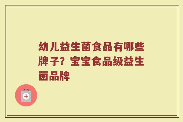 幼儿益生菌食品有哪些牌子？宝宝食品级益生菌品牌