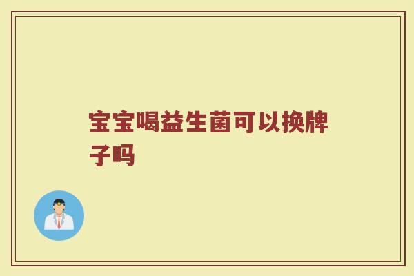 宝宝喝益生菌可以换牌子吗