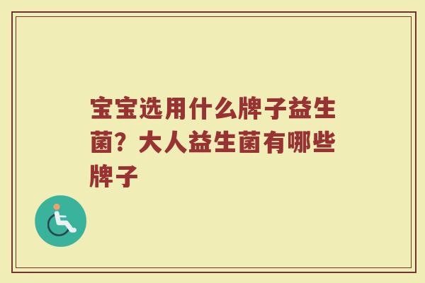 宝宝选用什么牌子益生菌？大人益生菌有哪些牌子