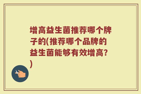 增高益生菌推荐哪个牌子的(推荐哪个品牌的益生菌能够有效增高？)