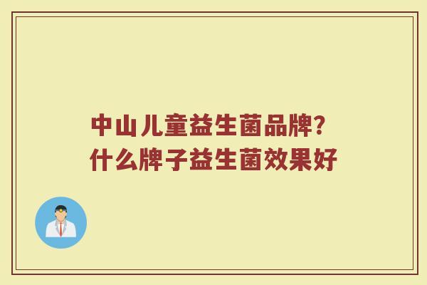中山儿童益生菌品牌？什么牌子益生菌效果好
