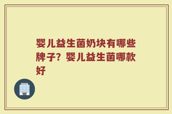 婴儿益生菌奶块有哪些牌子？婴儿益生菌哪款好