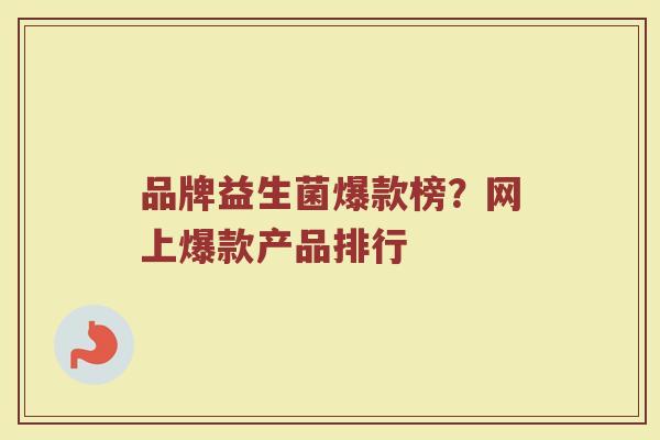 品牌益生菌爆款榜？网上爆款产品排行
