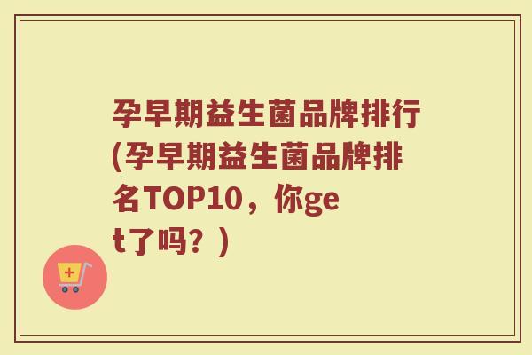 孕早期益生菌品牌排行(孕早期益生菌品牌排名TOP10，你get了吗？)