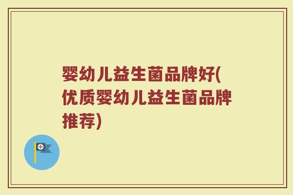 婴幼儿益生菌品牌好(优质婴幼儿益生菌品牌推荐)
