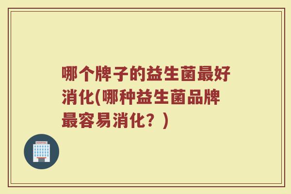 哪个牌子的益生菌最好消化(哪种益生菌品牌最容易消化？)