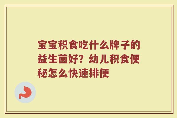宝宝积食吃什么牌子的益生菌好？幼儿积食便秘怎么快速排便