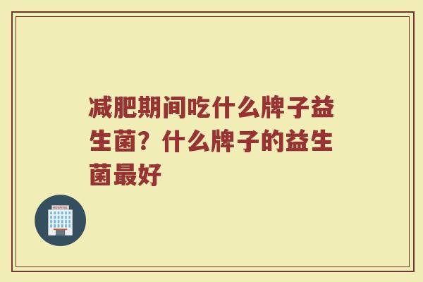 减肥期间吃什么牌子益生菌？什么牌子的益生菌最好
