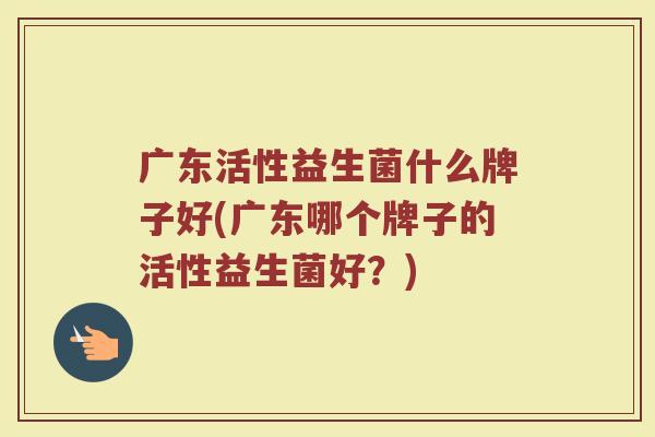 广东活性益生菌什么牌子好(广东哪个牌子的活性益生菌好？)