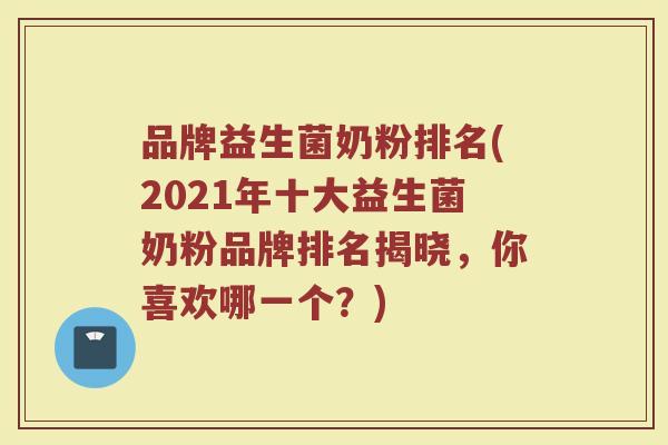 品牌益生菌奶粉排名(2021年十大益生菌奶粉品牌排名揭晓，你喜欢哪一个？)