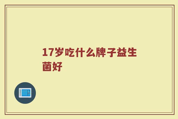 17岁吃什么牌子益生菌好