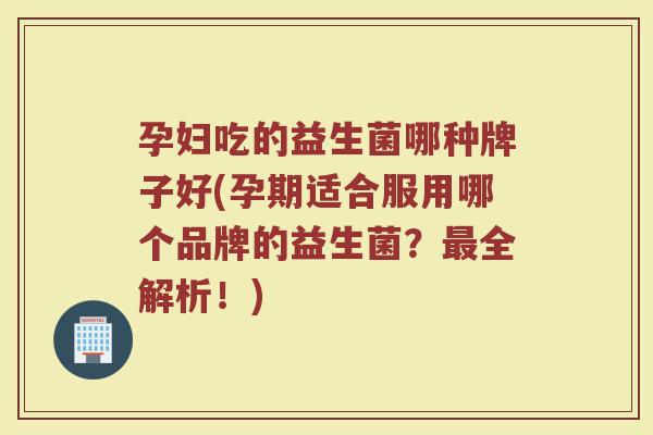 孕妇吃的益生菌哪种牌子好(孕期适合服用哪个品牌的益生菌？最全解析！)