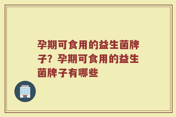 孕期可食用的益生菌牌子？孕期可食用的益生菌牌子有哪些