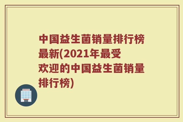 中国益生菌销量排行榜最新(2021年最受欢迎的中国益生菌销量排行榜)